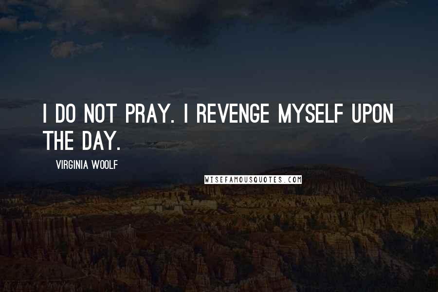 Virginia Woolf Quotes: I do not pray. I revenge myself upon the day.