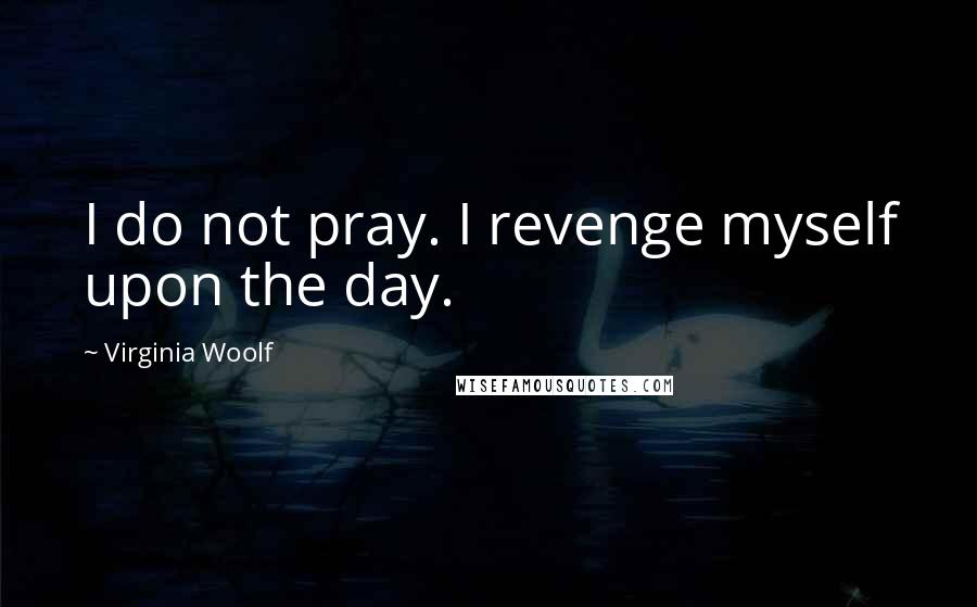 Virginia Woolf Quotes: I do not pray. I revenge myself upon the day.