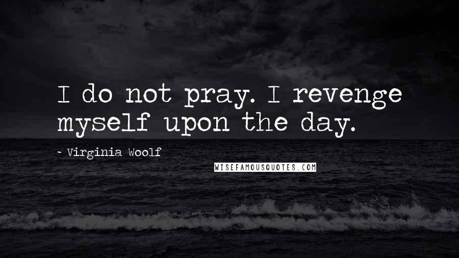 Virginia Woolf Quotes: I do not pray. I revenge myself upon the day.