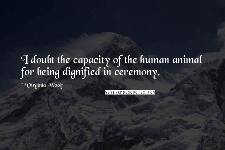 Virginia Woolf Quotes: I doubt the capacity of the human animal for being dignified in ceremony.