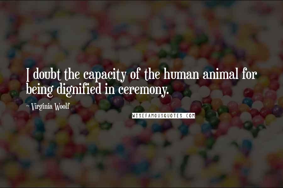 Virginia Woolf Quotes: I doubt the capacity of the human animal for being dignified in ceremony.