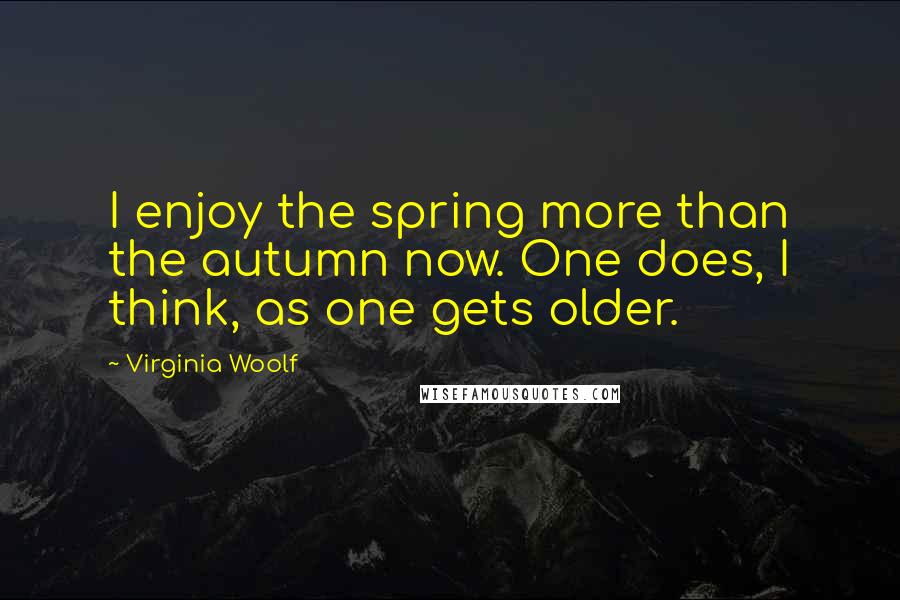 Virginia Woolf Quotes: I enjoy the spring more than the autumn now. One does, I think, as one gets older.