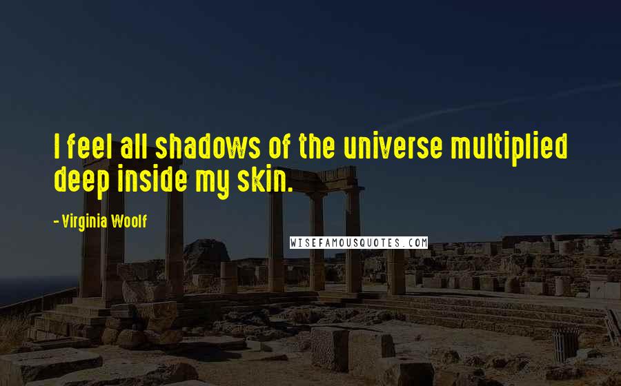 Virginia Woolf Quotes: I feel all shadows of the universe multiplied deep inside my skin.