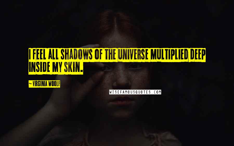 Virginia Woolf Quotes: I feel all shadows of the universe multiplied deep inside my skin.