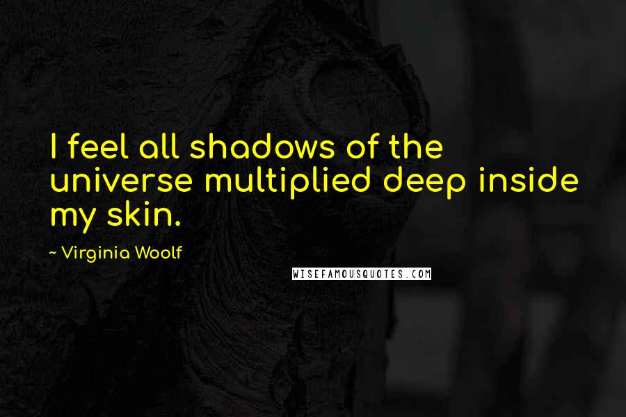 Virginia Woolf Quotes: I feel all shadows of the universe multiplied deep inside my skin.