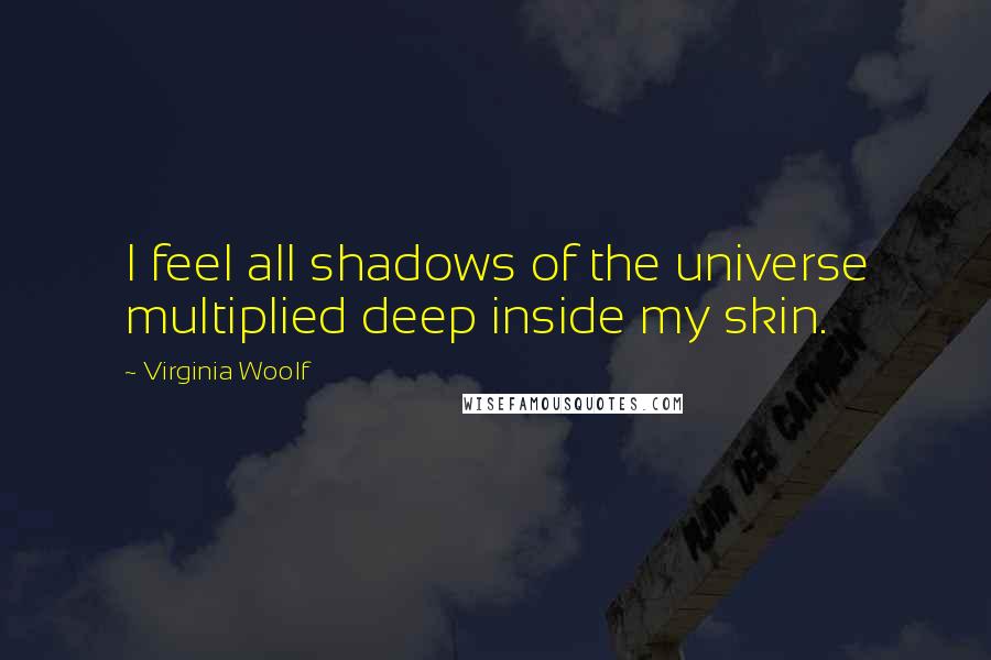 Virginia Woolf Quotes: I feel all shadows of the universe multiplied deep inside my skin.