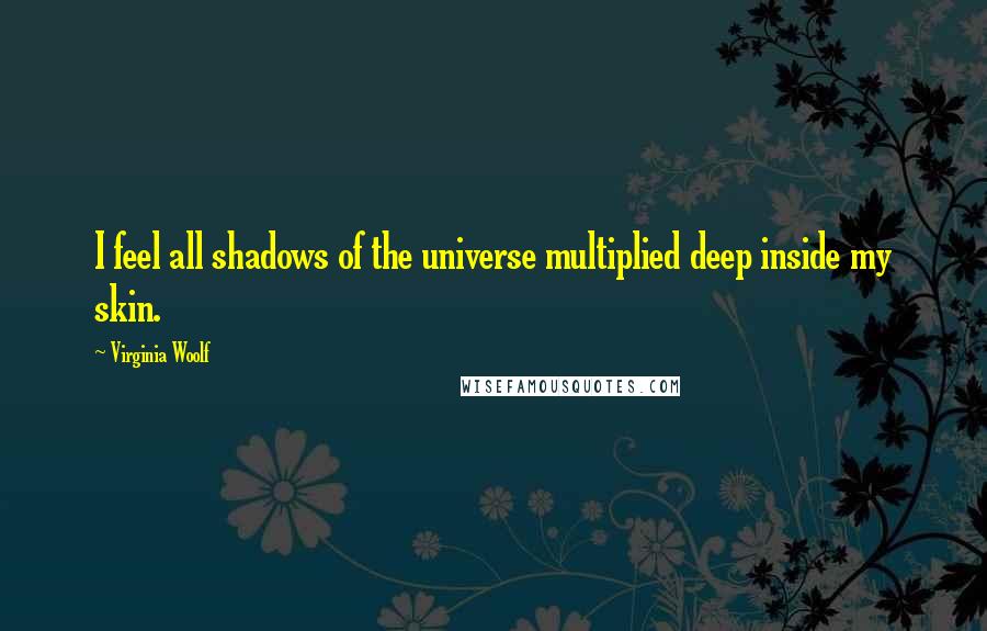 Virginia Woolf Quotes: I feel all shadows of the universe multiplied deep inside my skin.
