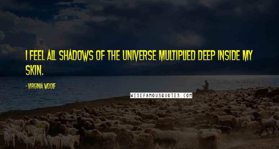 Virginia Woolf Quotes: I feel all shadows of the universe multiplied deep inside my skin.