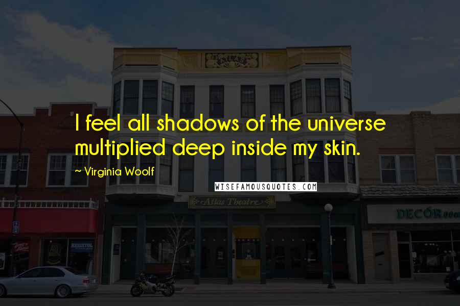 Virginia Woolf Quotes: I feel all shadows of the universe multiplied deep inside my skin.