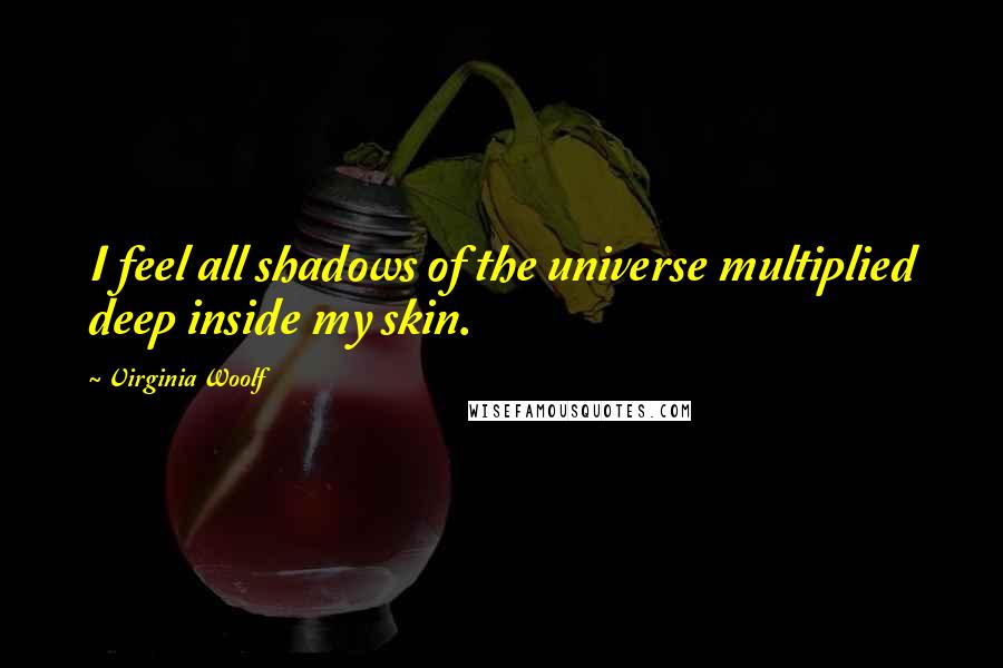 Virginia Woolf Quotes: I feel all shadows of the universe multiplied deep inside my skin.