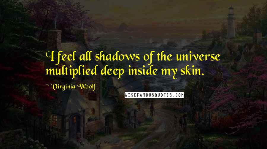 Virginia Woolf Quotes: I feel all shadows of the universe multiplied deep inside my skin.