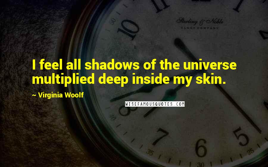 Virginia Woolf Quotes: I feel all shadows of the universe multiplied deep inside my skin.