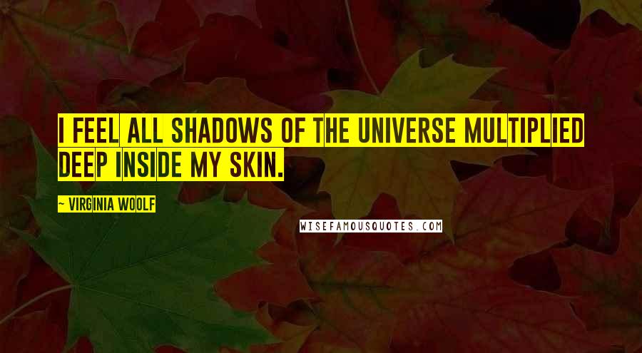 Virginia Woolf Quotes: I feel all shadows of the universe multiplied deep inside my skin.