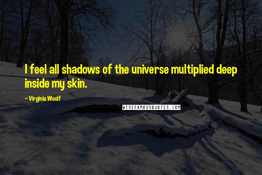 Virginia Woolf Quotes: I feel all shadows of the universe multiplied deep inside my skin.