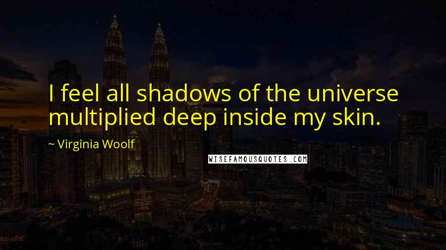 Virginia Woolf Quotes: I feel all shadows of the universe multiplied deep inside my skin.