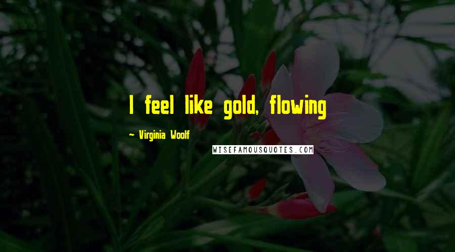 Virginia Woolf Quotes: I feel like gold, flowing