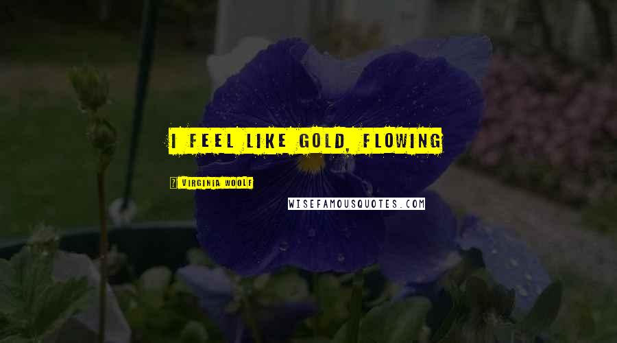 Virginia Woolf Quotes: I feel like gold, flowing