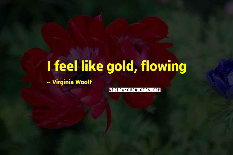 Virginia Woolf Quotes: I feel like gold, flowing