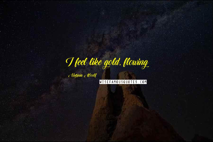 Virginia Woolf Quotes: I feel like gold, flowing