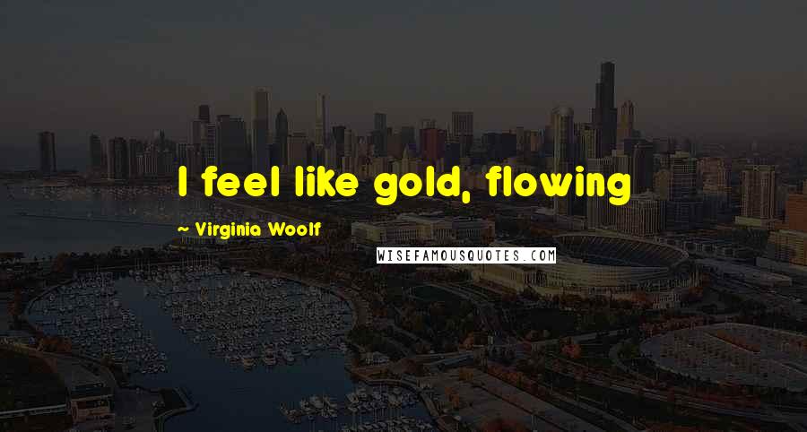 Virginia Woolf Quotes: I feel like gold, flowing