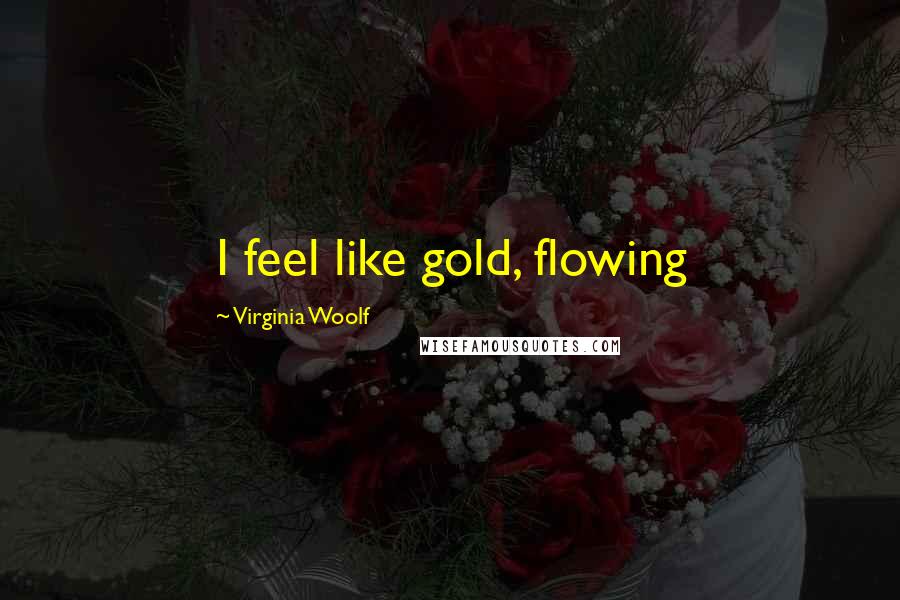 Virginia Woolf Quotes: I feel like gold, flowing