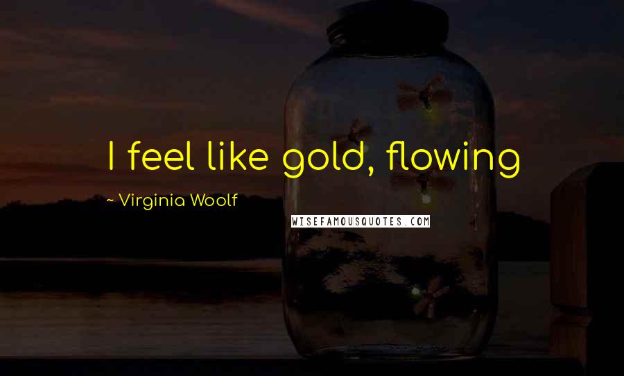 Virginia Woolf Quotes: I feel like gold, flowing