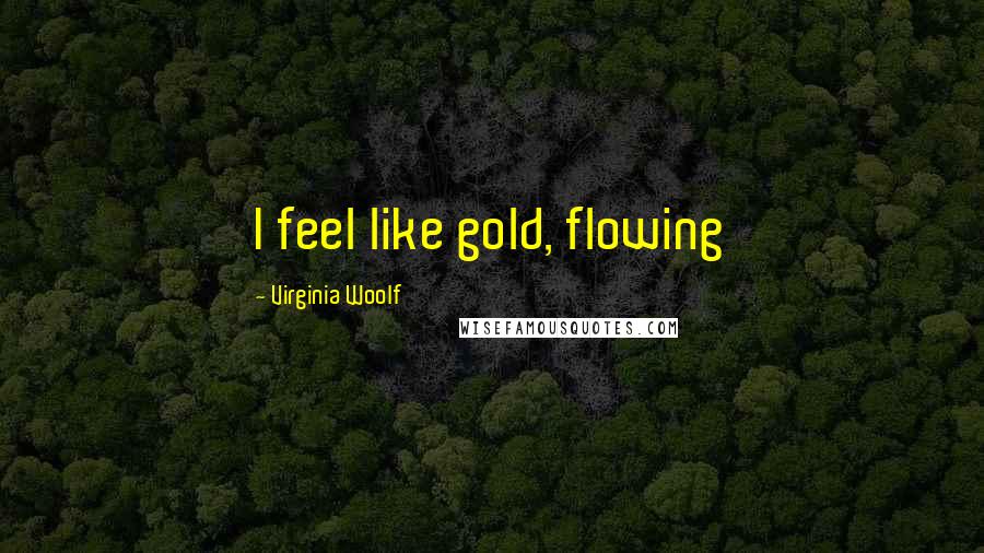 Virginia Woolf Quotes: I feel like gold, flowing