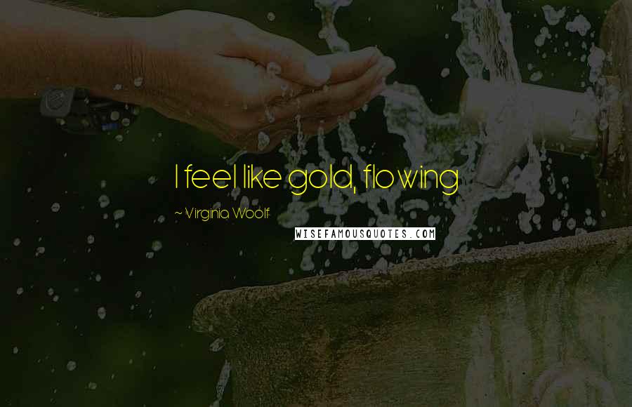 Virginia Woolf Quotes: I feel like gold, flowing