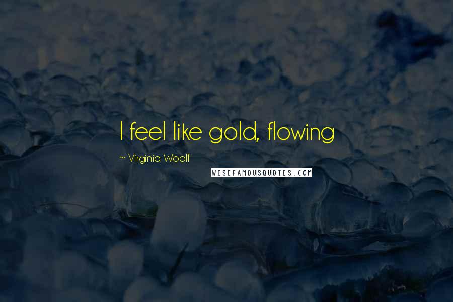 Virginia Woolf Quotes: I feel like gold, flowing