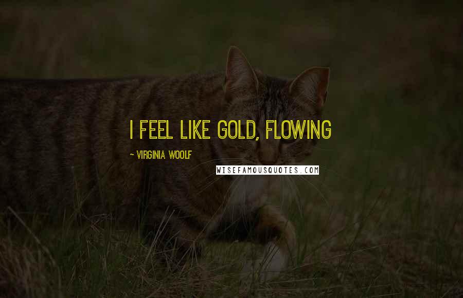 Virginia Woolf Quotes: I feel like gold, flowing