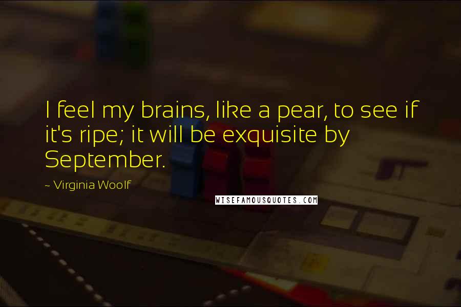 Virginia Woolf Quotes: I feel my brains, like a pear, to see if it's ripe; it will be exquisite by September.