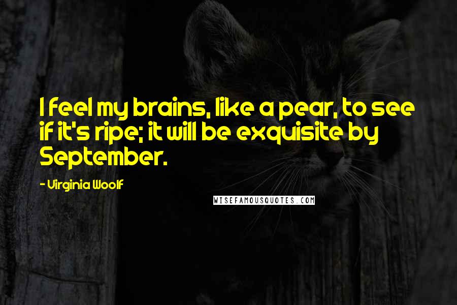 Virginia Woolf Quotes: I feel my brains, like a pear, to see if it's ripe; it will be exquisite by September.