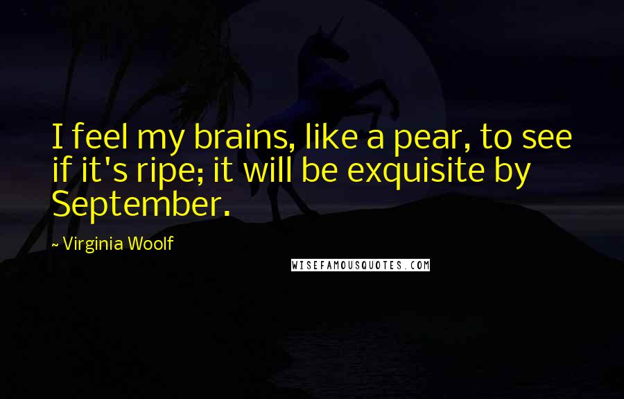 Virginia Woolf Quotes: I feel my brains, like a pear, to see if it's ripe; it will be exquisite by September.