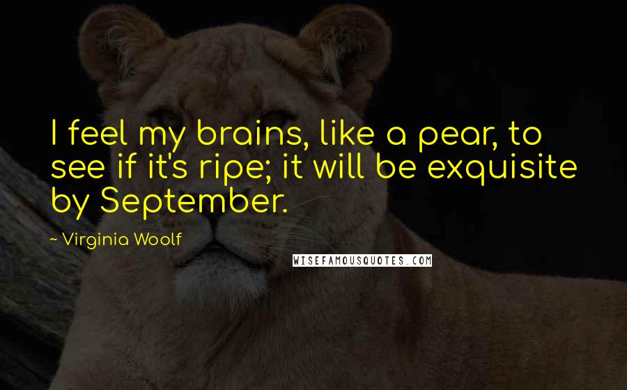 Virginia Woolf Quotes: I feel my brains, like a pear, to see if it's ripe; it will be exquisite by September.