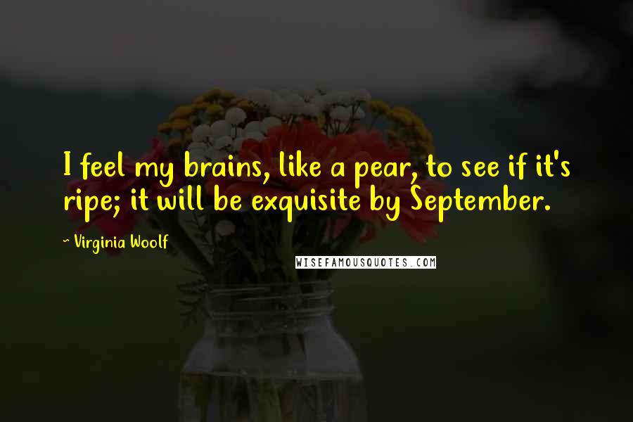 Virginia Woolf Quotes: I feel my brains, like a pear, to see if it's ripe; it will be exquisite by September.