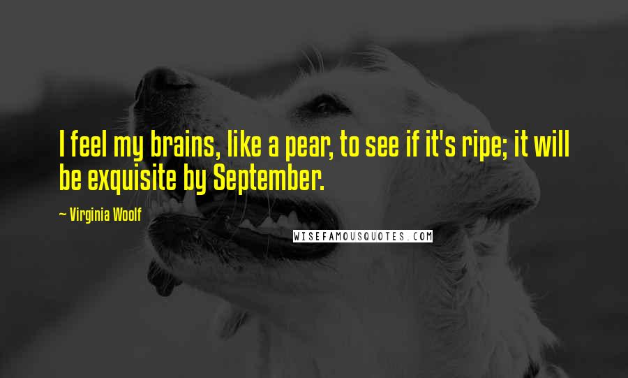 Virginia Woolf Quotes: I feel my brains, like a pear, to see if it's ripe; it will be exquisite by September.