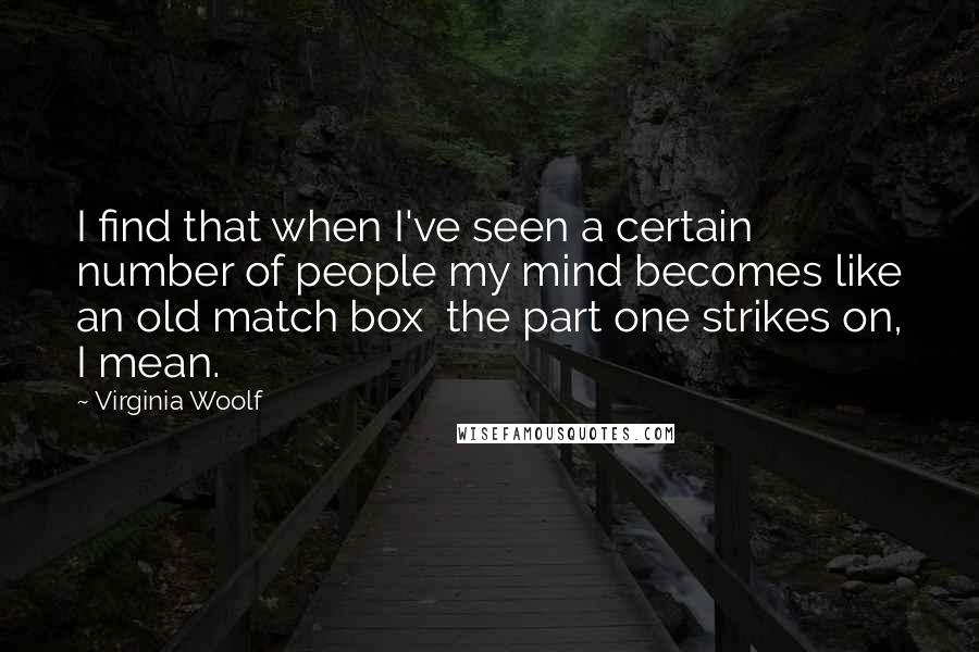 Virginia Woolf Quotes: I find that when I've seen a certain number of people my mind becomes like an old match box  the part one strikes on, I mean.