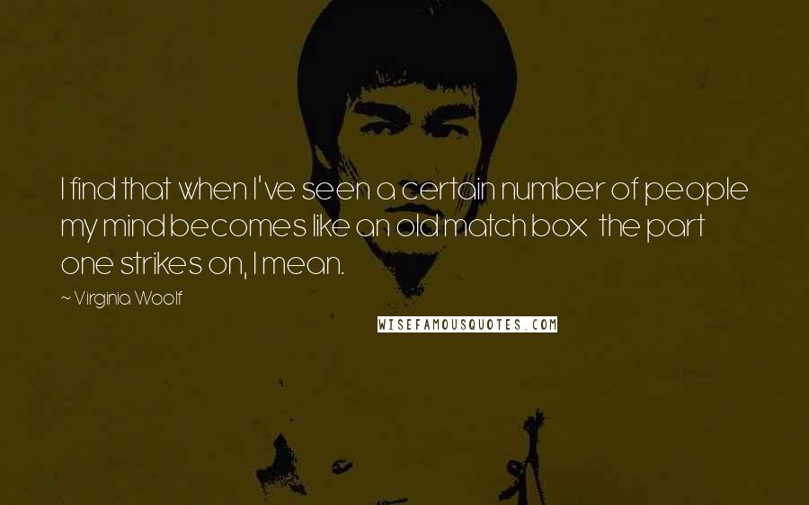 Virginia Woolf Quotes: I find that when I've seen a certain number of people my mind becomes like an old match box  the part one strikes on, I mean.