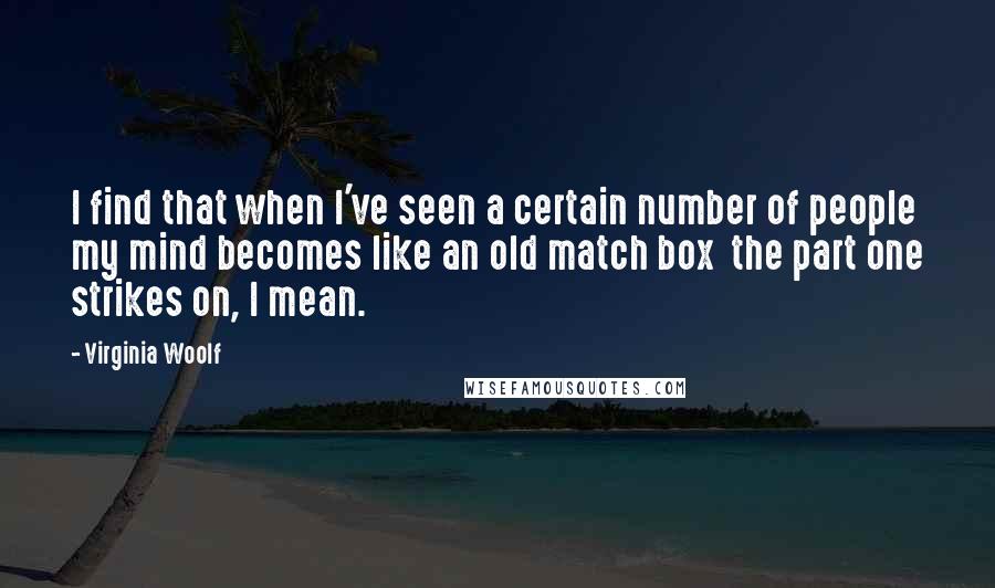 Virginia Woolf Quotes: I find that when I've seen a certain number of people my mind becomes like an old match box  the part one strikes on, I mean.