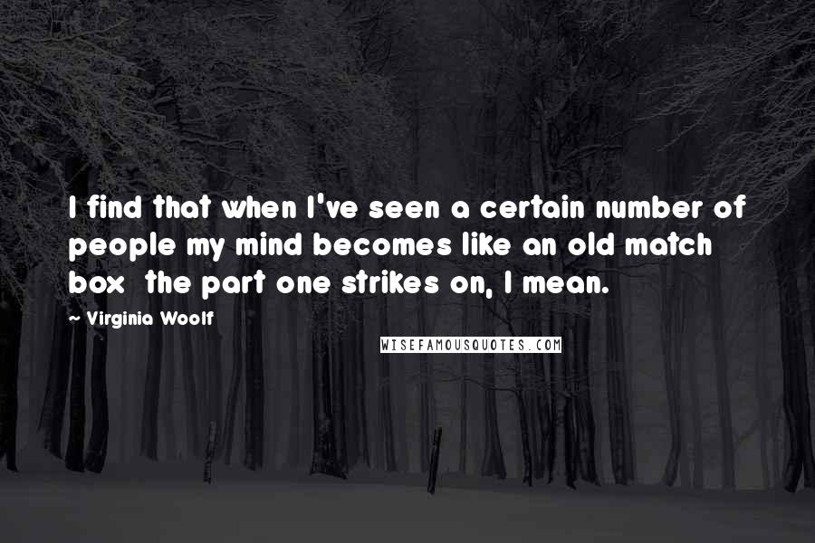 Virginia Woolf Quotes: I find that when I've seen a certain number of people my mind becomes like an old match box  the part one strikes on, I mean.