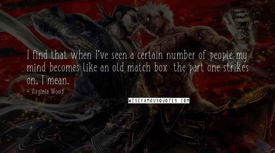 Virginia Woolf Quotes: I find that when I've seen a certain number of people my mind becomes like an old match box  the part one strikes on, I mean.