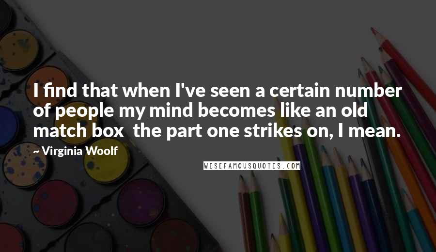 Virginia Woolf Quotes: I find that when I've seen a certain number of people my mind becomes like an old match box  the part one strikes on, I mean.