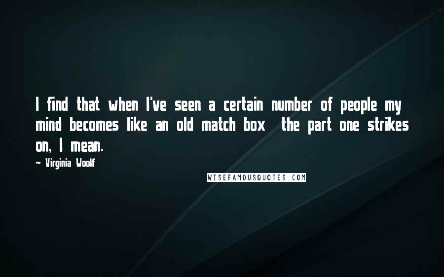 Virginia Woolf Quotes: I find that when I've seen a certain number of people my mind becomes like an old match box  the part one strikes on, I mean.