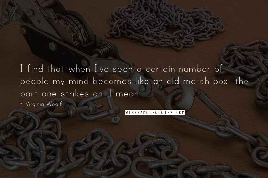 Virginia Woolf Quotes: I find that when I've seen a certain number of people my mind becomes like an old match box  the part one strikes on, I mean.