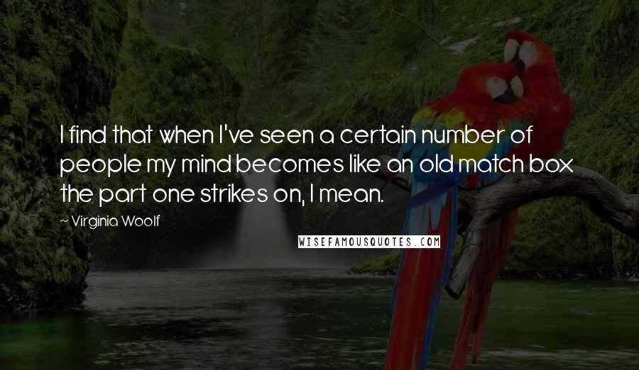 Virginia Woolf Quotes: I find that when I've seen a certain number of people my mind becomes like an old match box  the part one strikes on, I mean.