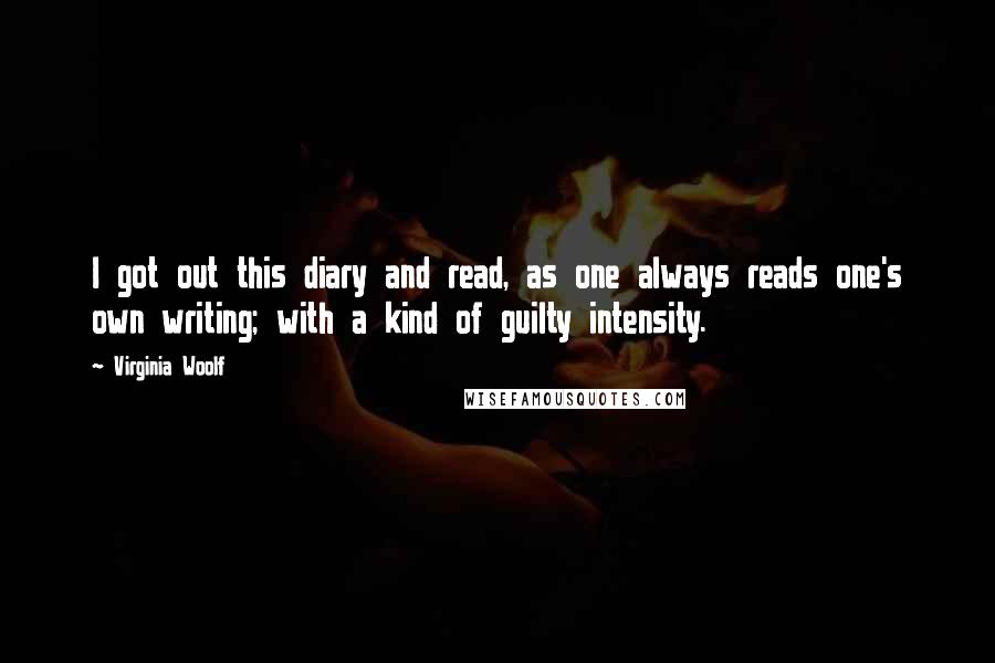 Virginia Woolf Quotes: I got out this diary and read, as one always reads one's own writing; with a kind of guilty intensity.