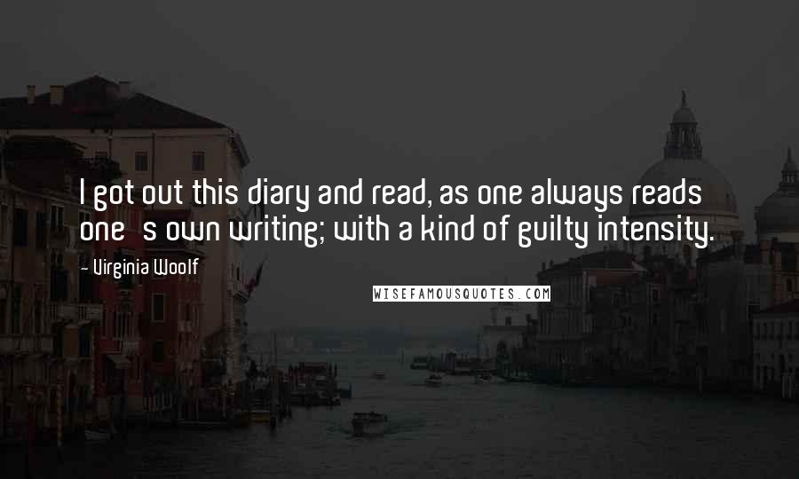 Virginia Woolf Quotes: I got out this diary and read, as one always reads one's own writing; with a kind of guilty intensity.