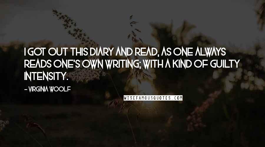 Virginia Woolf Quotes: I got out this diary and read, as one always reads one's own writing; with a kind of guilty intensity.