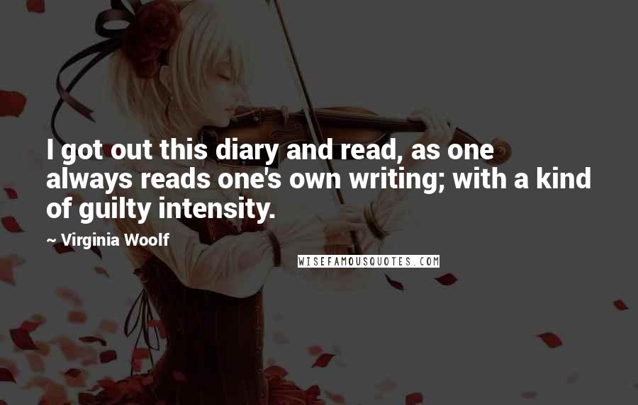 Virginia Woolf Quotes: I got out this diary and read, as one always reads one's own writing; with a kind of guilty intensity.