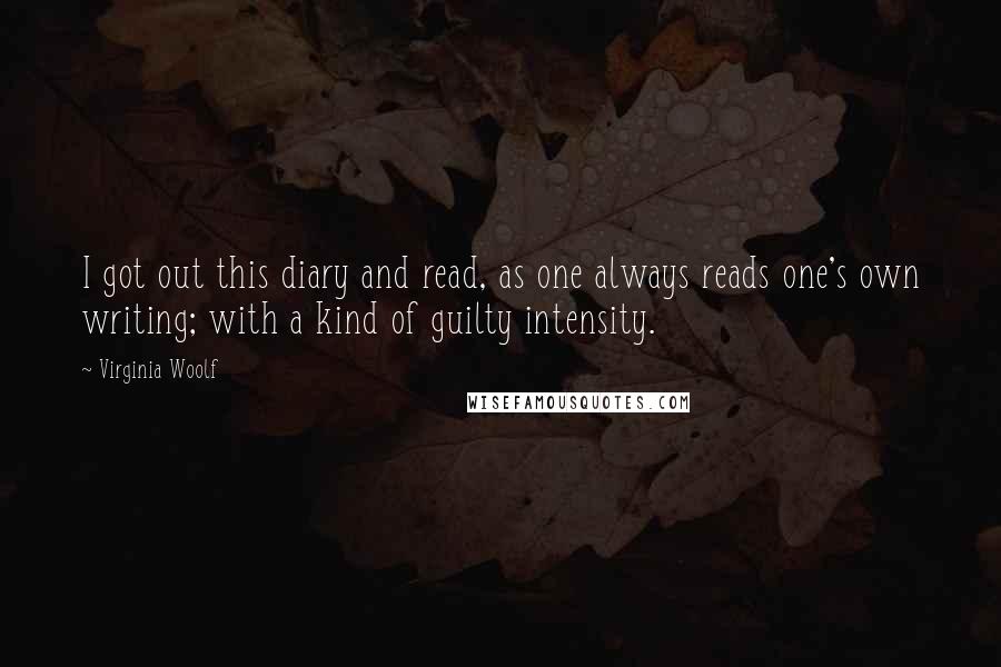 Virginia Woolf Quotes: I got out this diary and read, as one always reads one's own writing; with a kind of guilty intensity.